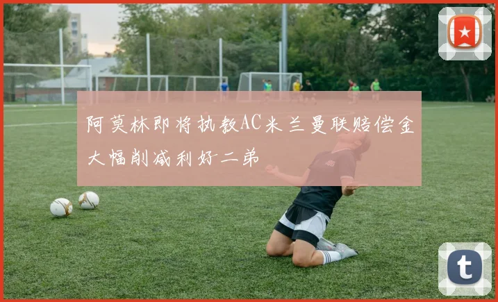 阿莫林即将执教AC米兰曼联赔偿金大幅削减利好二弟