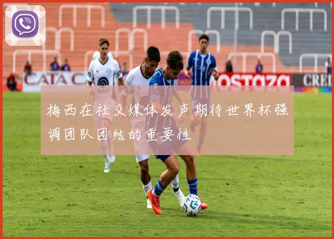 梅西在社交媒体发声期待世界杯强调团队团结的重要性
