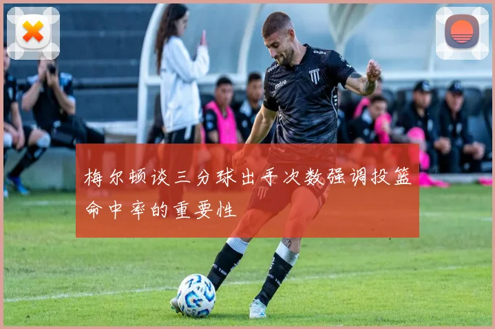 梅尔顿谈三分球出手次数强调投篮命中率的重要性