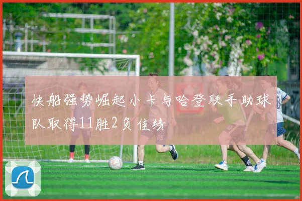 快船强势崛起小卡与哈登联手助球队取得11胜2负佳绩