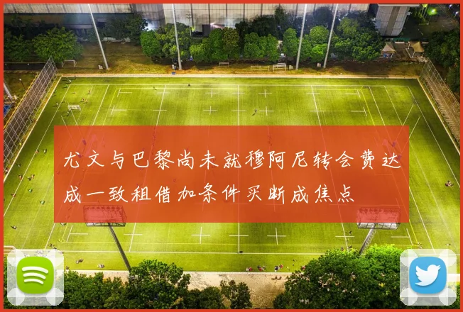 尤文与巴黎尚未就穆阿尼转会费达成一致租借加条件买断成焦点