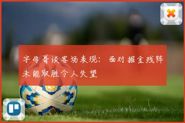 字母哥谈客场表现：面对掘金残阵未能取胜令人失望