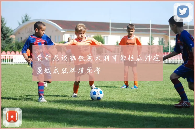 曼奇尼谈执教意大利可能性瓜帅在曼城成就辉煌荣誉