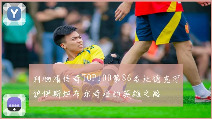 利物浦传奇TOP100第86名杜德克守护伊斯坦布尔奇迹的英雄之路