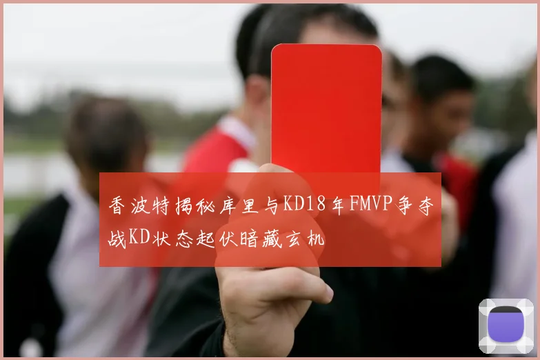 香波特揭秘库里与KD18年FMVP争夺战KD状态起伏暗藏玄机