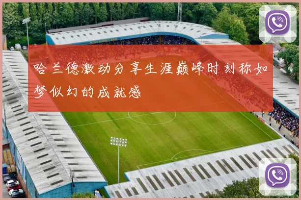 哈兰德激动分享生涯巅峰时刻称如梦似幻的成就感