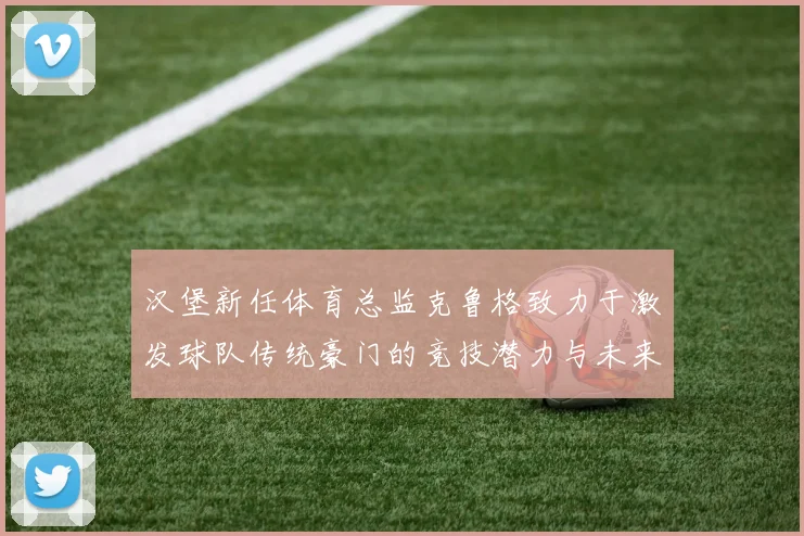 汉堡新任体育总监克鲁格致力于激发球队传统豪门的竞技潜力与未来发展