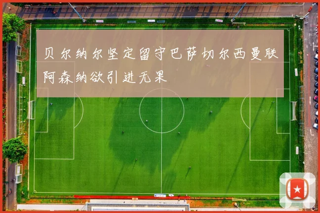 贝尔纳尔坚定留守巴萨切尔西曼联阿森纳欲引进无果