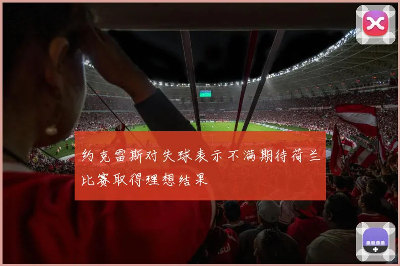 约克雷斯对失球表示不满期待荷兰比赛取得理想结果