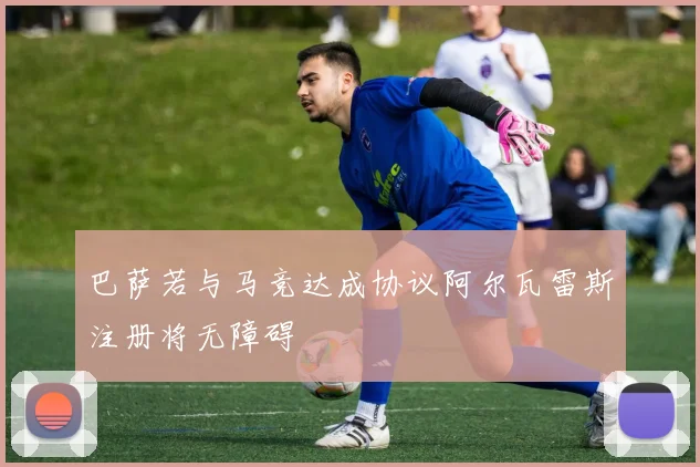巴萨若与马竞达成协议阿尔瓦雷斯注册将无障碍