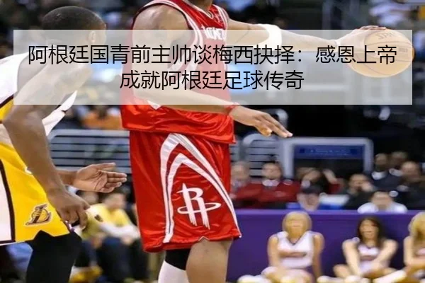阿根廷国青前主帅谈梅西抉择：感恩上帝成就阿根廷足球传奇 | LDsports